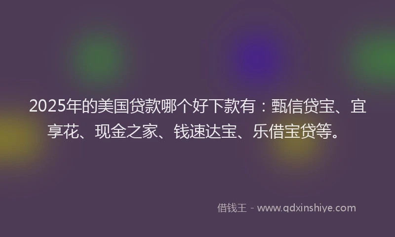 2025年的美国贷款哪个好下款有：甄信贷宝、宜享花、现金之家、钱速达宝、乐借宝贷等。