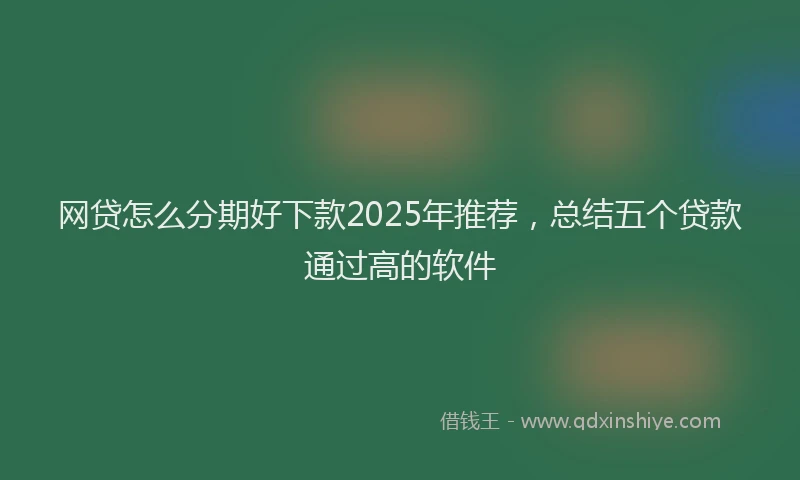 网贷怎么分期好下款2025年推荐，总结五个贷款通过高的软件