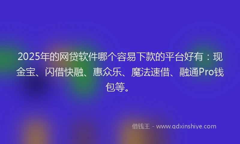 2025年的网贷软件哪个容易下款的平台好有：现金宝、闪借快融、惠众乐、魔法速借、融通Pro钱包等。