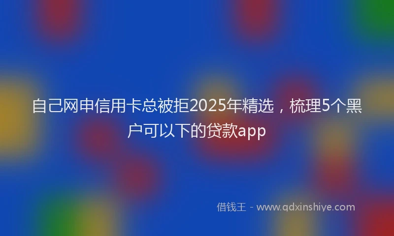 自己网申信用卡总被拒2025年精选，梳理5个黑户可以下的贷款app