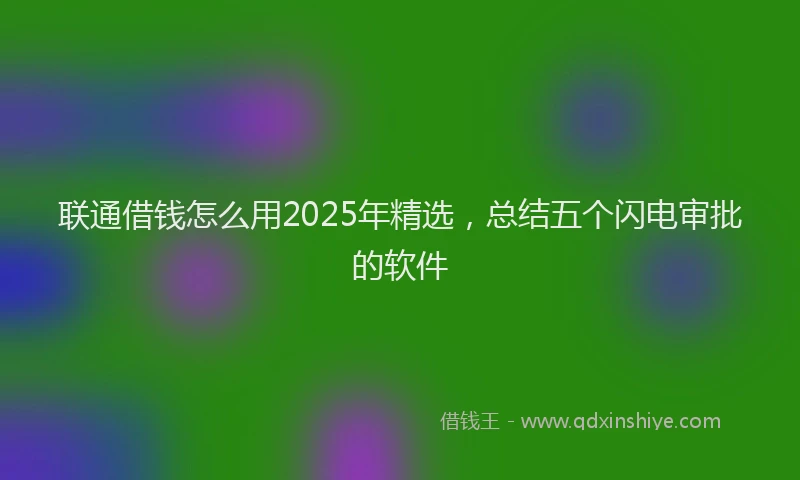 联通借钱怎么用2025年精选，总结五个闪电审批的软件