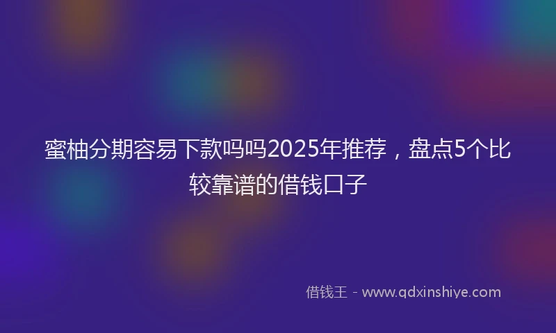 蜜柚分期容易下款吗吗2025年推荐，盘点5个比较靠谱的借钱口子