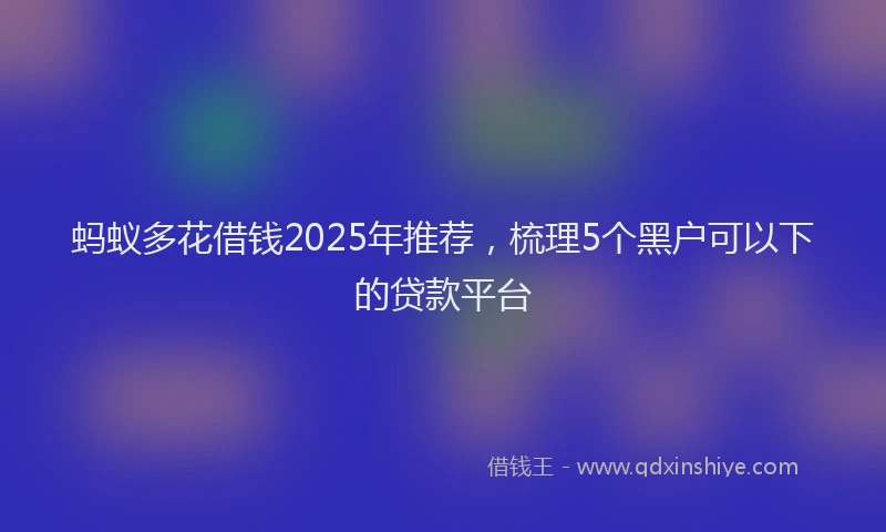 蚂蚁多花借钱2025年推荐，梳理5个黑户可以下的贷款平台