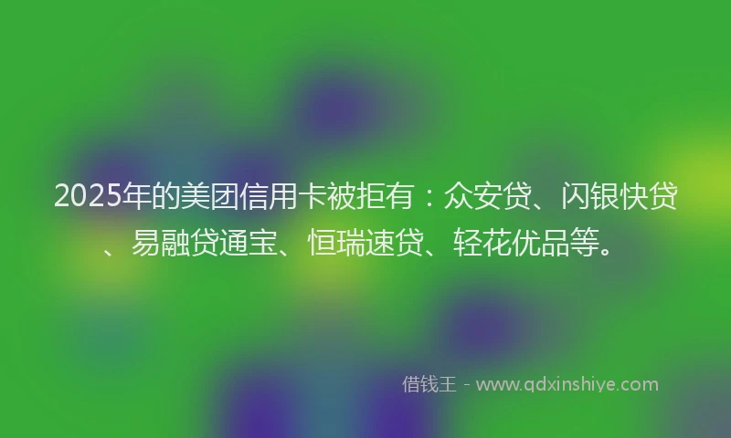 2025年的美团信用卡被拒有：众安贷、闪银快贷、易融贷通宝、恒瑞速贷、轻花优品等。