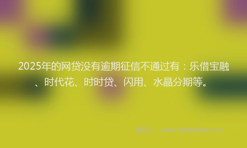 2025年的网贷没有逾期征信不通过有：乐借宝融、时代花、时时贷、闪用、水晶分期等。