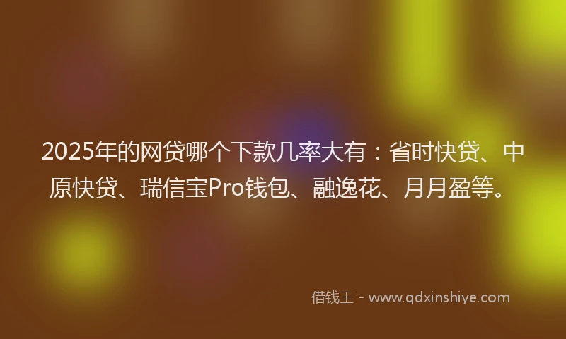 2025年的网贷哪个下款几率大有：省时快贷、中原快贷、瑞信宝Pro钱包、融逸花、月月盈等。