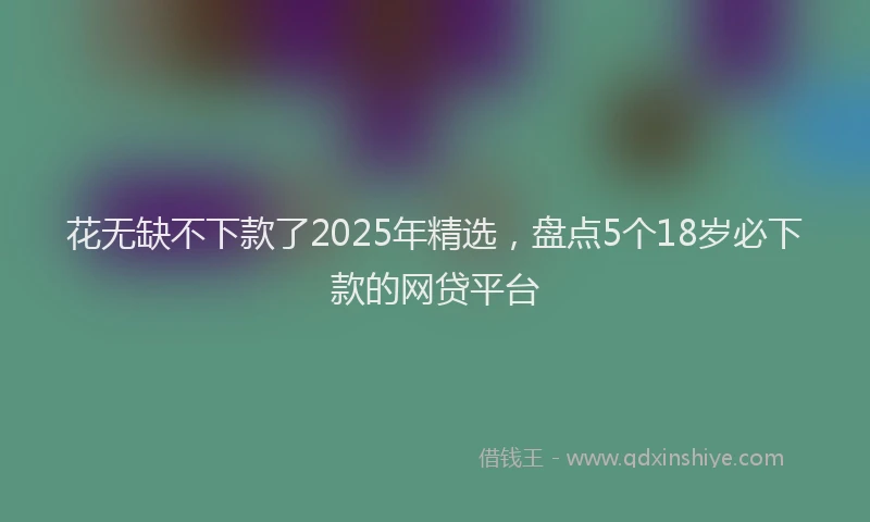 花无缺不下款了2025年精选，盘点5个18岁必下款的网贷平台