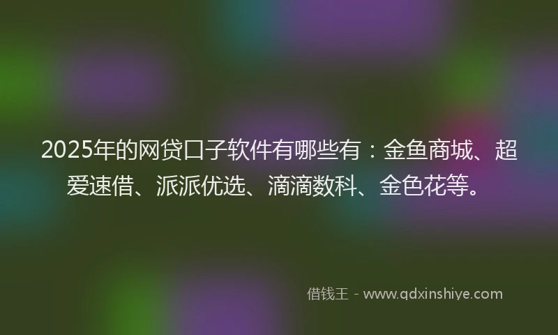 2025年的网贷口子软件有哪些有：金鱼商城、超爱速借、派派优选、滴滴数科、金色花等。