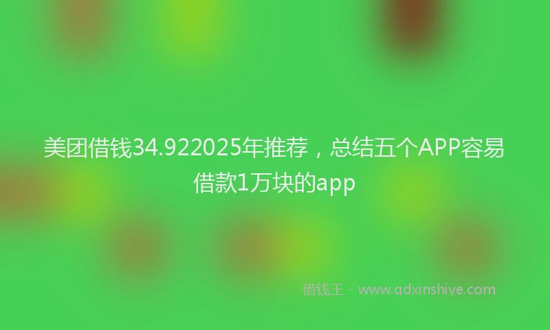 美团借钱34.922025年推荐，总结五个APP容易借款1万块的app