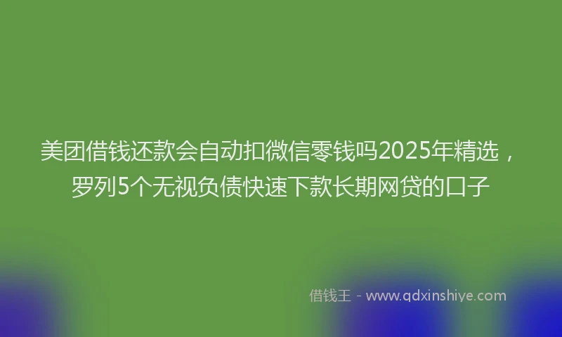 美团借钱还款会自动扣微信零钱吗2025年精选，罗列5个无视负债快速下款长期网贷的口子