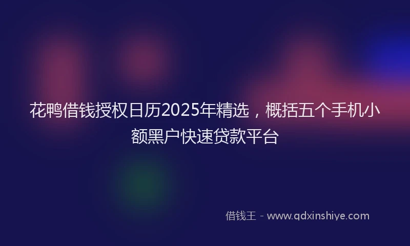 花鸭借钱授权日历2025年精选，概括五个手机小额黑户快速贷款平台