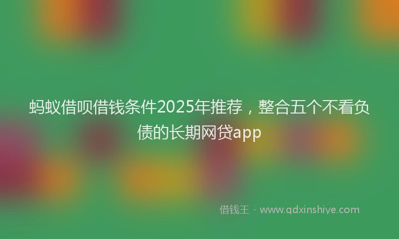 蚂蚁借呗借钱条件2025年推荐，整合五个不看负债的长期网贷app