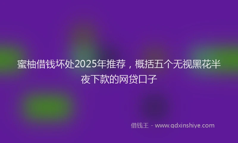 蜜柚借钱坏处2025年推荐，概括五个无视黑花半夜下款的网贷口子
