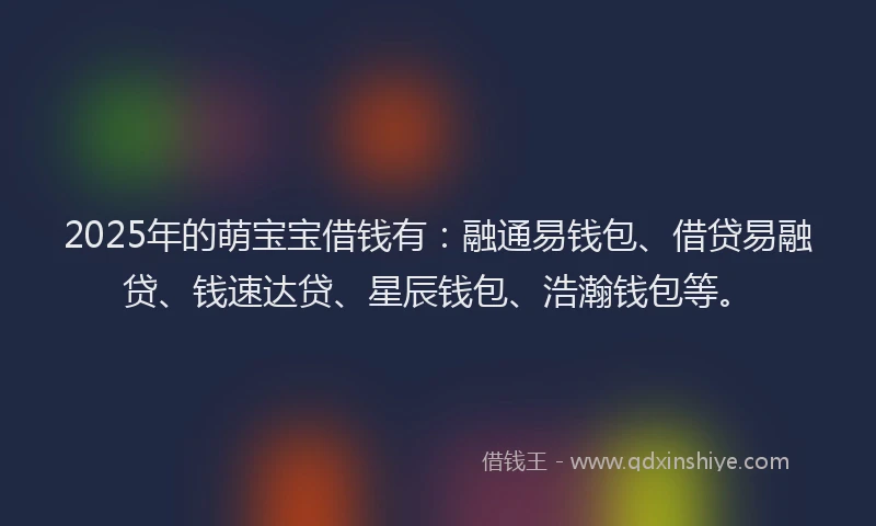 2025年的萌宝宝借钱有：融通易钱包、借贷易融贷、钱速达贷、星辰钱包、浩瀚钱包等。