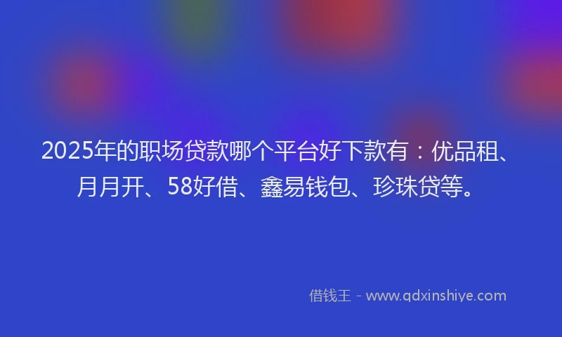 2025年的职场贷款哪个平台好下款有：优品租、月月开、58好借、鑫易钱包、珍珠贷等。