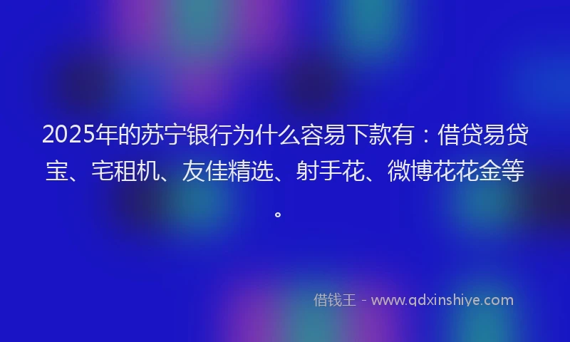 2025年的苏宁银行为什么容易下款有：借贷易贷宝、宅租机、友佳精选、射手花、微博花花金等。