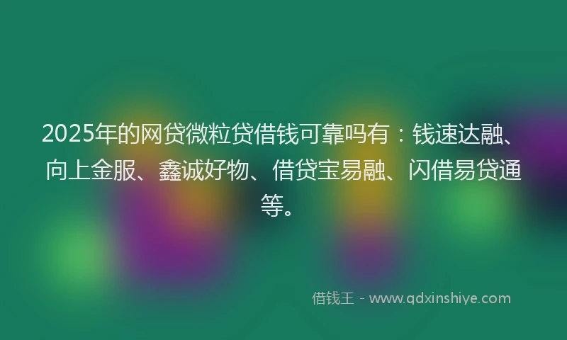 2025年的网贷微粒贷借钱可靠吗有：钱速达融、向上金服、鑫诚好物、借贷宝易融、闪借易贷通等。