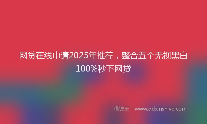 网贷在线申请2025年推荐，整合五个无视黑白100%秒下网贷