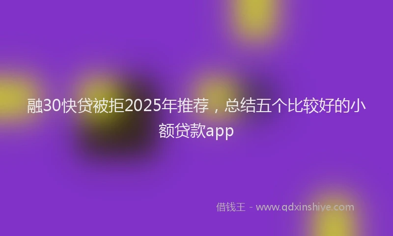 融30快贷被拒2025年推荐，总结五个比较好的小额贷款app