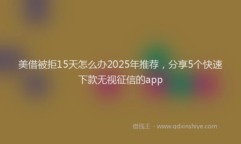美借被拒15天怎么办2025年推荐，分享5个快速下款无视征信的app