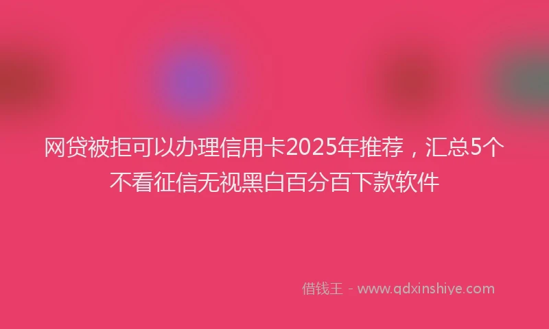 网贷被拒可以办理信用卡2025年推荐，汇总5个不看征信无视黑白百分百下款软件