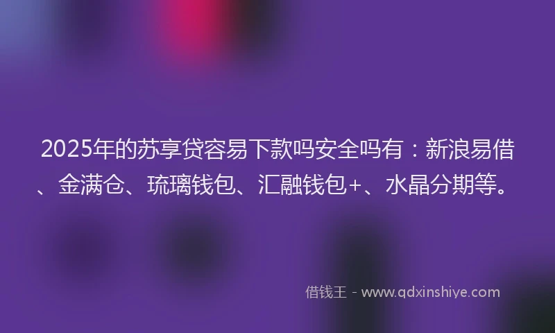 2025年的苏享贷容易下款吗安全吗有：新浪易借、金满仓、琉璃钱包、汇融钱包+、水晶分期等。
