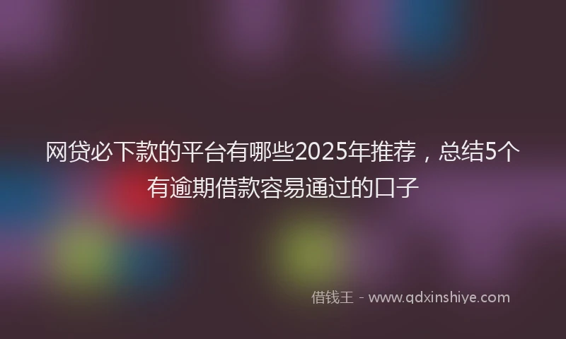 网贷必下款的平台有哪些2025年推荐，总结5个有逾期借款容易通过的口子