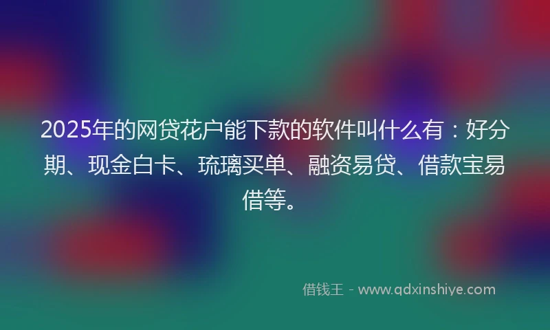 2025年的网贷花户能下款的软件叫什么有：好分期、现金白卡、琉璃买单、融资易贷、借款宝易借等。