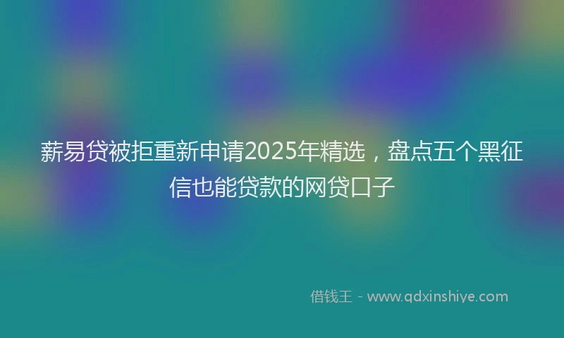 薪易贷被拒重新申请2025年精选，盘点五个黑征信也能贷款的网贷口子