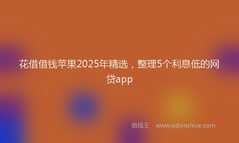 花借借钱苹果2025年精选，整理5个利息低的网贷app