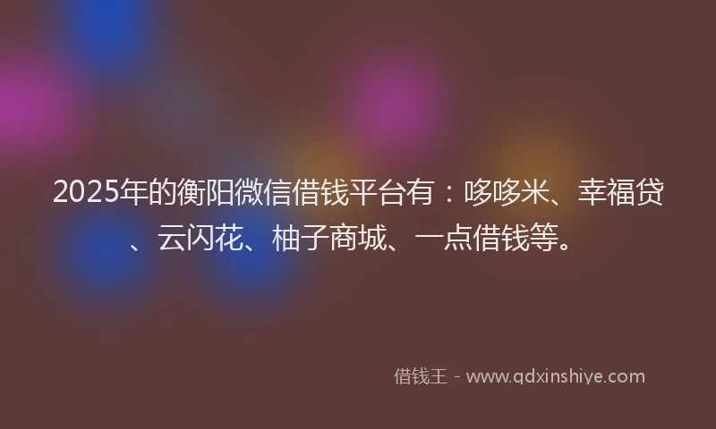 2025年的衡阳微信借钱平台有：哆哆米、幸福贷、云闪花、柚子商城、一点借钱等。