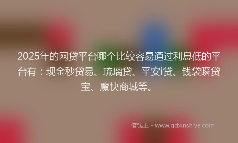 2025年的网贷平台哪个比较容易通过利息低的平台有：现金秒贷易、琉璃贷、平安i贷、钱袋瞬贷宝、魔快商城等。