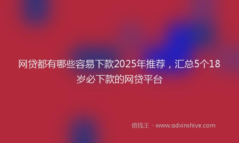 网贷都有哪些容易下款2025年推荐，汇总5个18岁必下款的网贷平台