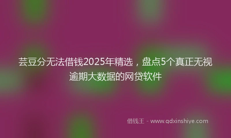 芸豆分无法借钱2025年精选，盘点5个真正无视逾期大数据的网贷软件
