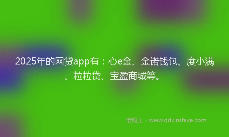 2025年的网贷app有：心e金、金诺钱包、度小满、粒粒贷、宝盈商城等。