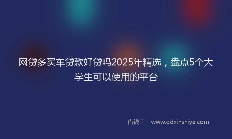 网贷多买车贷款好贷吗2025年精选，盘点5个大学生可以使用的平台