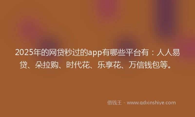 2025年的网贷秒过的app有哪些平台有：人人易贷、朵拉购、时代花、乐享花、万信钱包等。