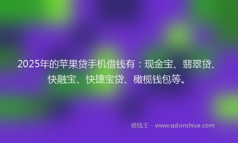 2025年的苹果贷手机借钱有：现金宝、翡翠贷、快融宝、快捷宝贷、橄榄钱包等。