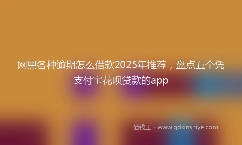 网黑各种逾期怎么借款2025年推荐，盘点五个凭支付宝花呗贷款的app