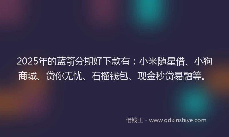 2025年的蓝箭分期好下款有：小米随星借、小狗商城、贷你无忧、石榴钱包、现金秒贷易融等。