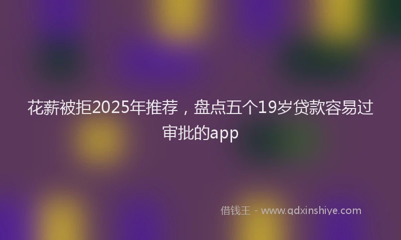 花薪被拒2025年推荐，盘点五个19岁贷款容易过审批的app