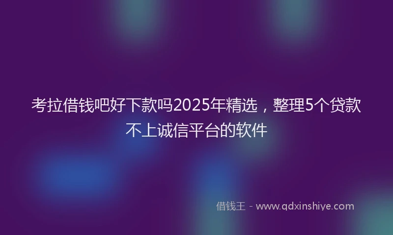考拉借钱吧好下款吗2025年精选，整理5个贷款不上诚信平台的软件