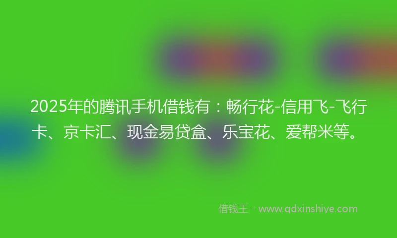 2025年的腾讯手机借钱有：畅行花-信用飞-飞行卡、京卡汇、现金易贷盒、乐宝花、爱帮米等。