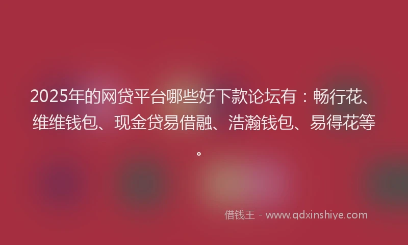 2025年的网贷平台哪些好下款论坛有：畅行花、维维钱包、现金贷易借融、浩瀚钱包、易得花等。
