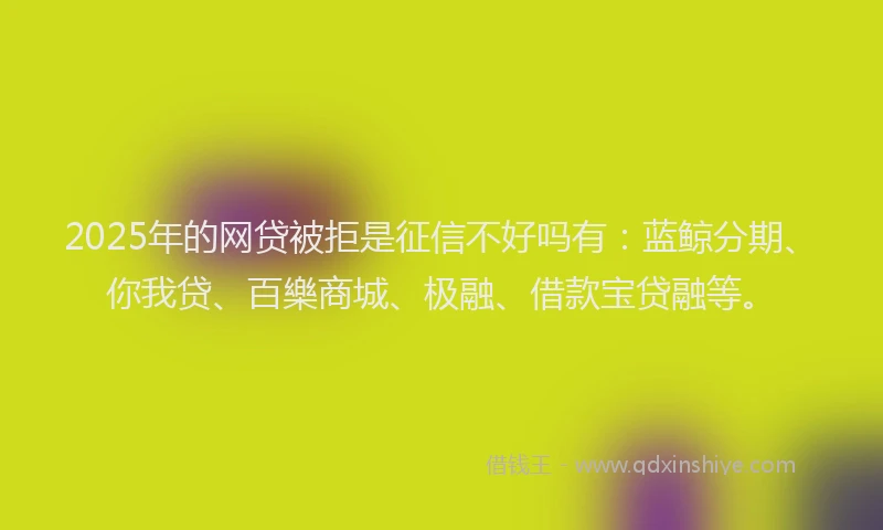 2025年的网贷被拒是征信不好吗有：蓝鲸分期、你我贷、百樂商城、极融、借款宝贷融等。