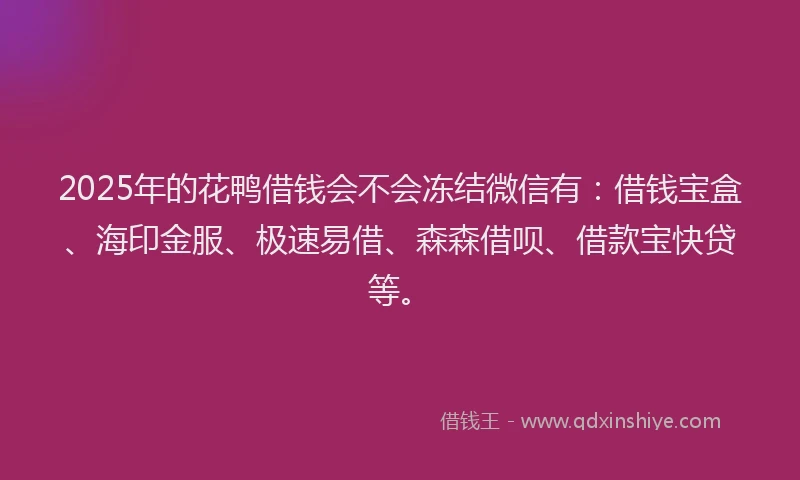 2025年的花鸭借钱会不会冻结微信有：借钱宝盒、海印金服、极速易借、森森借呗、借款宝快贷等。
