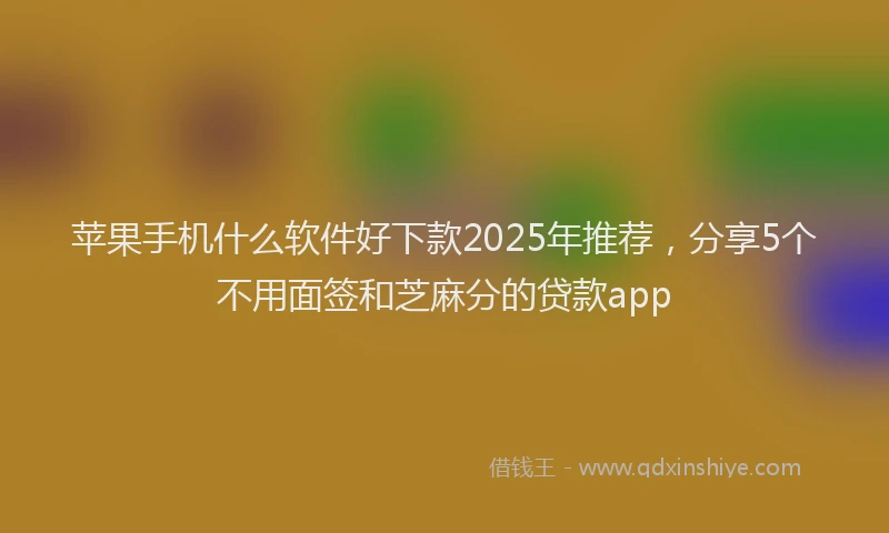 苹果手机什么软件好下款2025年推荐，分享5个不用面签和芝麻分的贷款app
