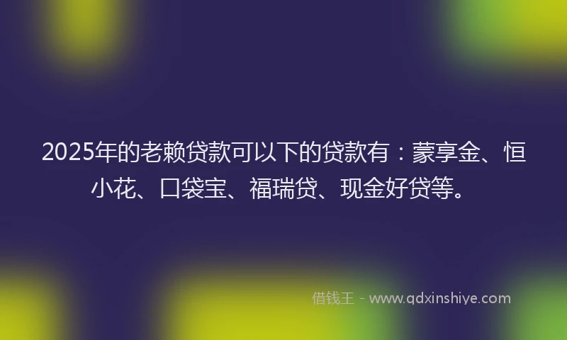 2025年的老赖贷款可以下的贷款有：蒙享金、恒小花、口袋宝、福瑞贷、现金好贷等。