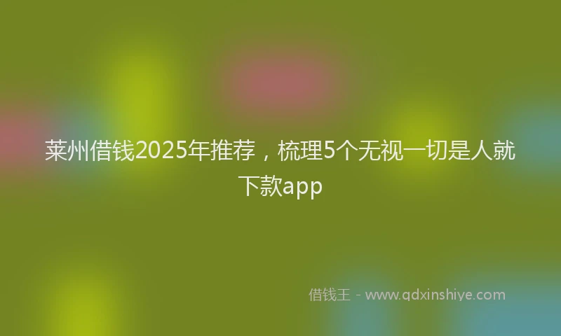 莱州借钱2025年推荐，梳理5个无视一切是人就下款app