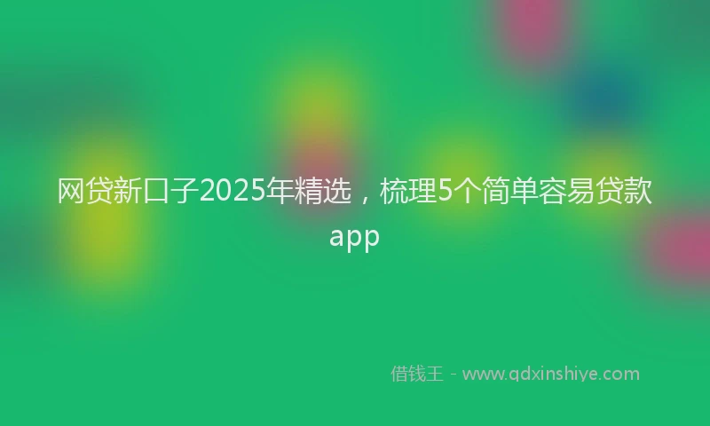 网贷新口子2025年精选，梳理5个简单容易贷款app